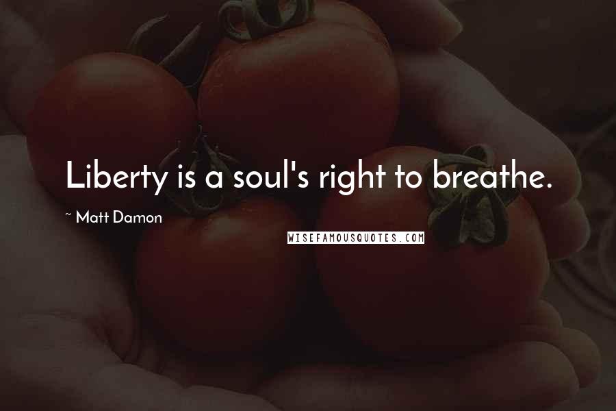 Matt Damon Quotes: Liberty is a soul's right to breathe.