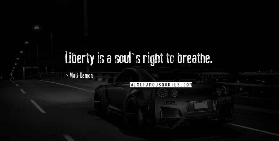 Matt Damon Quotes: Liberty is a soul's right to breathe.