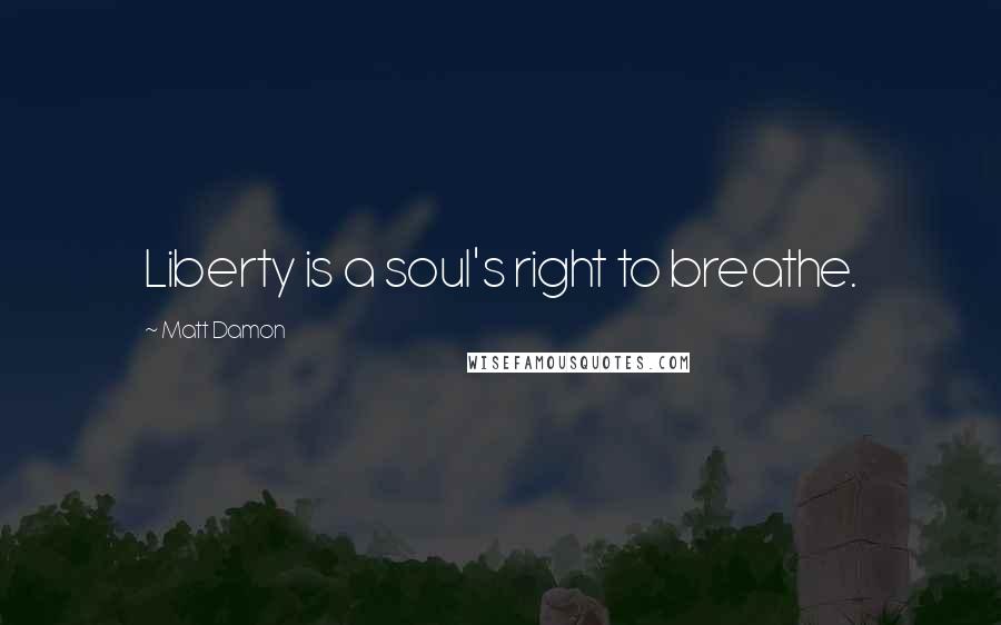 Matt Damon Quotes: Liberty is a soul's right to breathe.