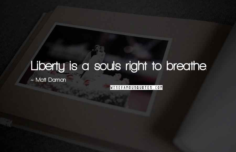 Matt Damon Quotes: Liberty is a soul's right to breathe.