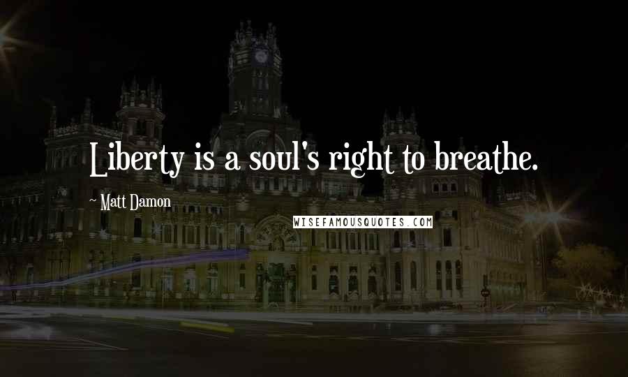 Matt Damon Quotes: Liberty is a soul's right to breathe.