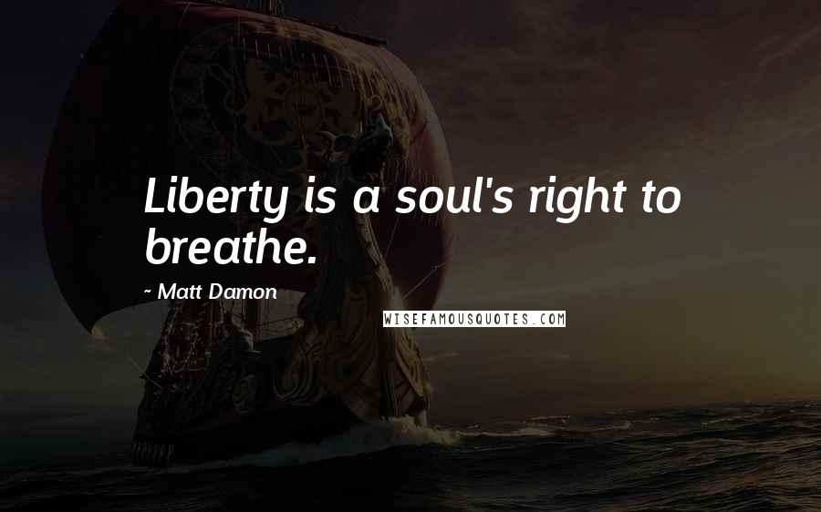 Matt Damon Quotes: Liberty is a soul's right to breathe.