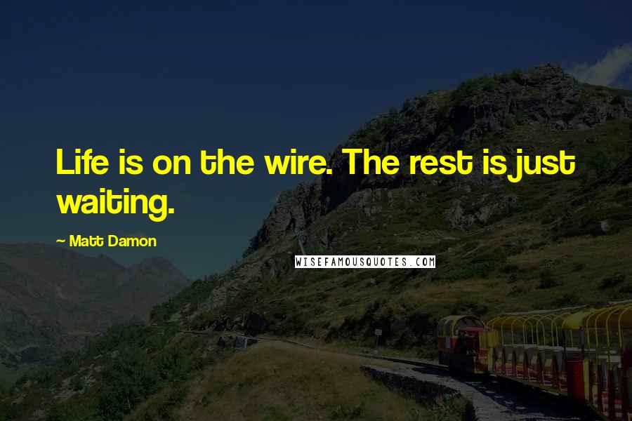 Matt Damon Quotes: Life is on the wire. The rest is just waiting.