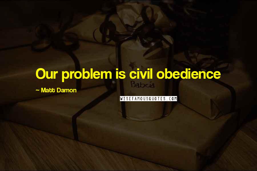 Matt Damon Quotes: Our problem is civil obedience