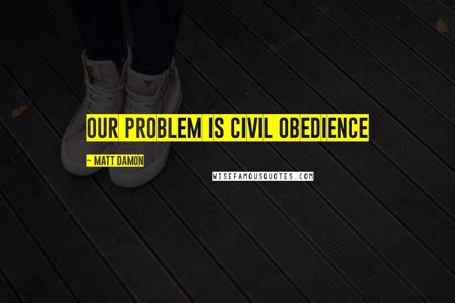 Matt Damon Quotes: Our problem is civil obedience