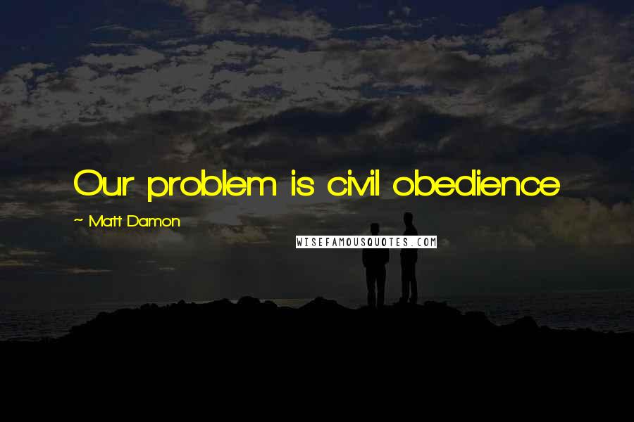 Matt Damon Quotes: Our problem is civil obedience