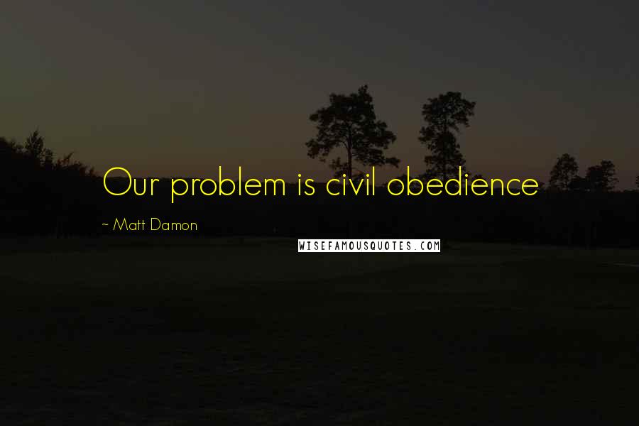 Matt Damon Quotes: Our problem is civil obedience