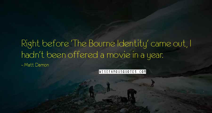 Matt Damon Quotes: Right before 'The Bourne Identity' came out, I hadn't been offered a movie in a year.