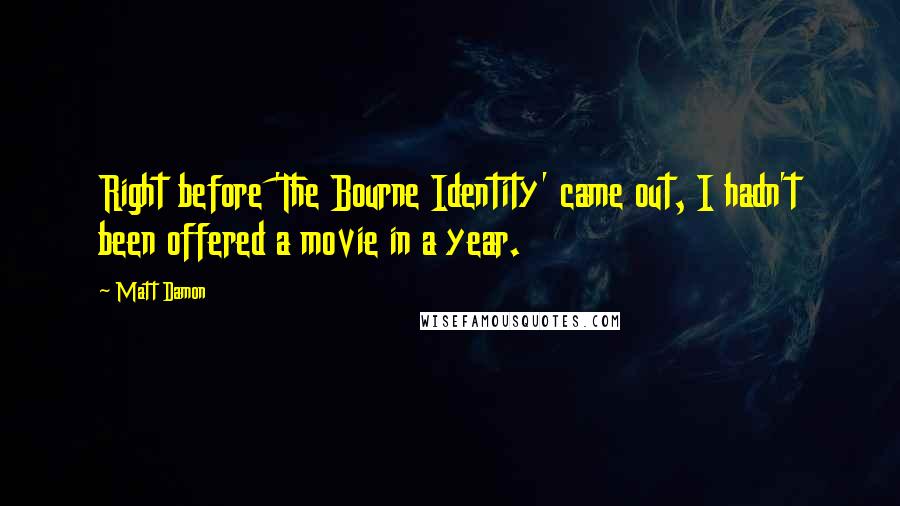 Matt Damon Quotes: Right before 'The Bourne Identity' came out, I hadn't been offered a movie in a year.
