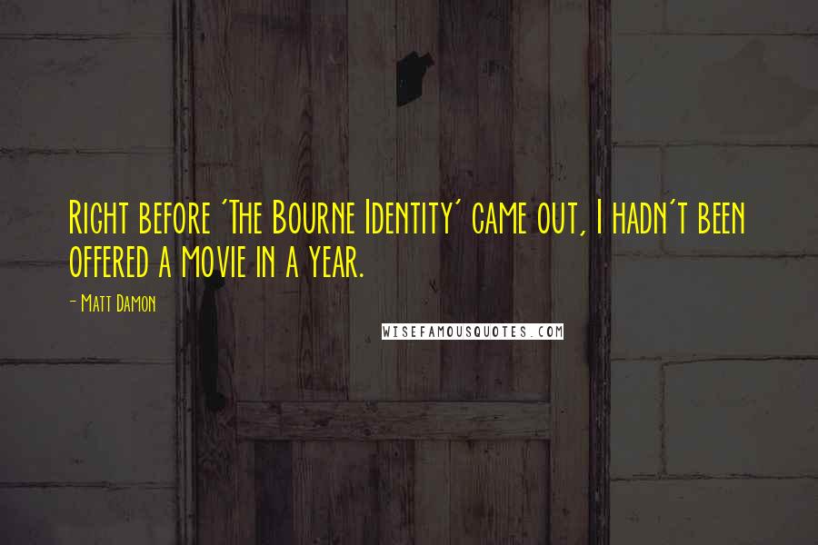 Matt Damon Quotes: Right before 'The Bourne Identity' came out, I hadn't been offered a movie in a year.