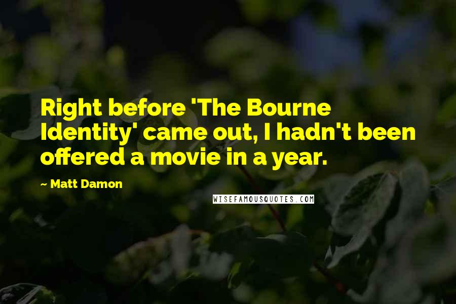 Matt Damon Quotes: Right before 'The Bourne Identity' came out, I hadn't been offered a movie in a year.