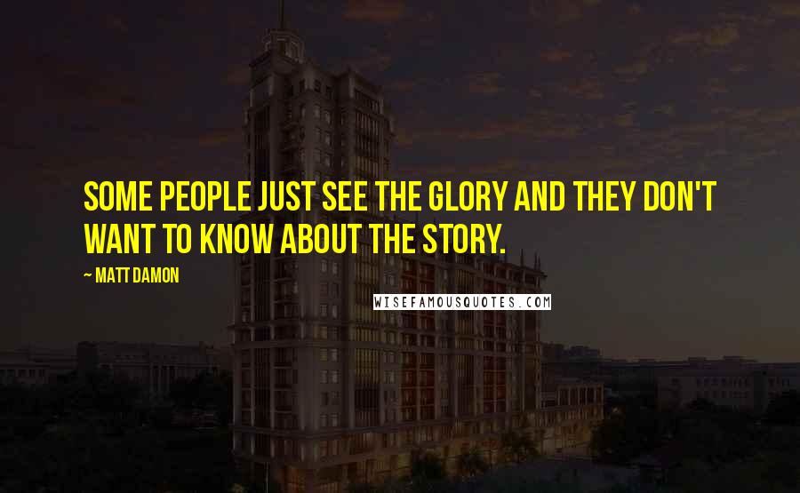 Matt Damon Quotes: Some people just see the glory and they don't want to know about the story.