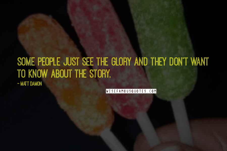 Matt Damon Quotes: Some people just see the glory and they don't want to know about the story.