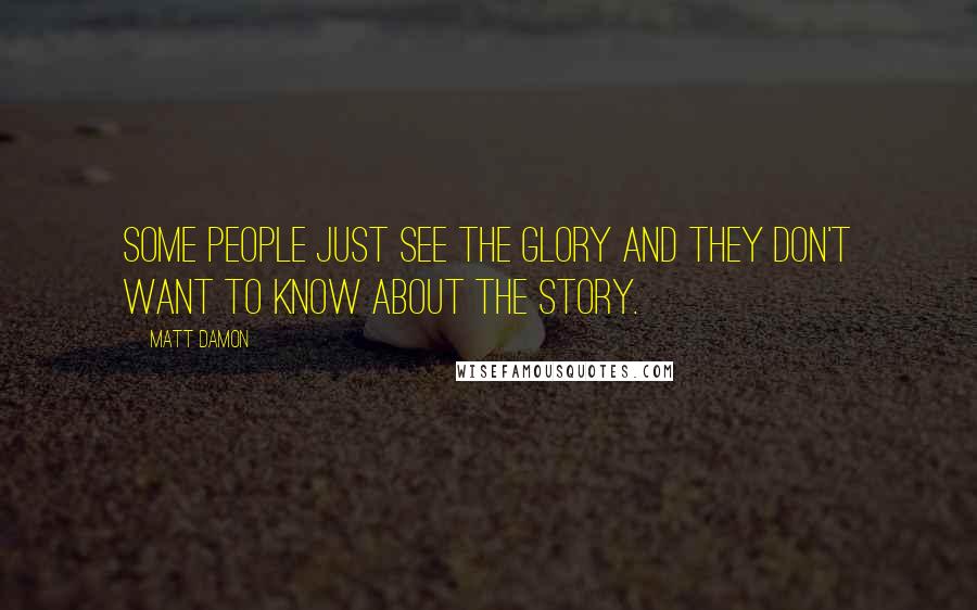 Matt Damon Quotes: Some people just see the glory and they don't want to know about the story.