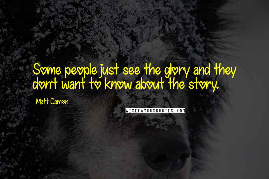 Matt Damon Quotes: Some people just see the glory and they don't want to know about the story.