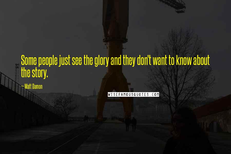 Matt Damon Quotes: Some people just see the glory and they don't want to know about the story.