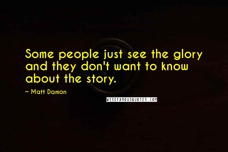 Matt Damon Quotes: Some people just see the glory and they don't want to know about the story.