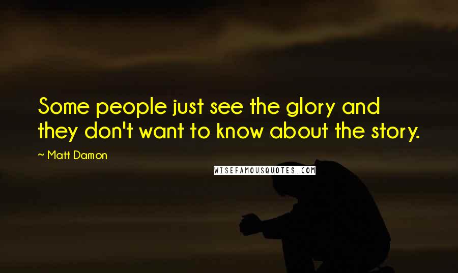 Matt Damon Quotes: Some people just see the glory and they don't want to know about the story.