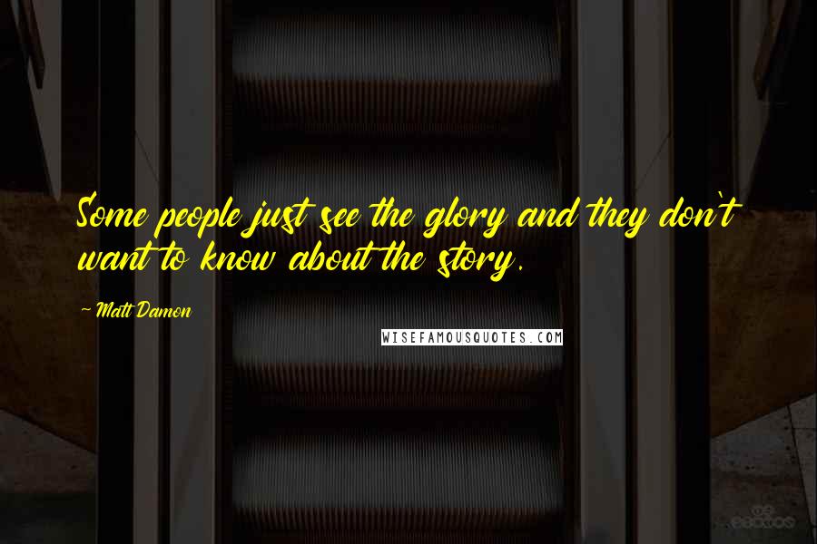 Matt Damon Quotes: Some people just see the glory and they don't want to know about the story.