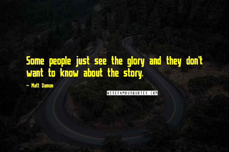 Matt Damon Quotes: Some people just see the glory and they don't want to know about the story.