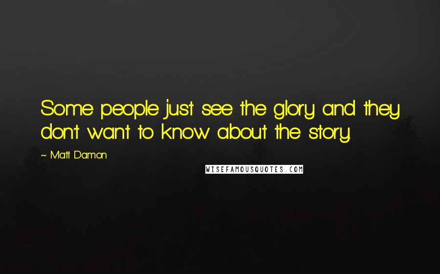 Matt Damon Quotes: Some people just see the glory and they don't want to know about the story.