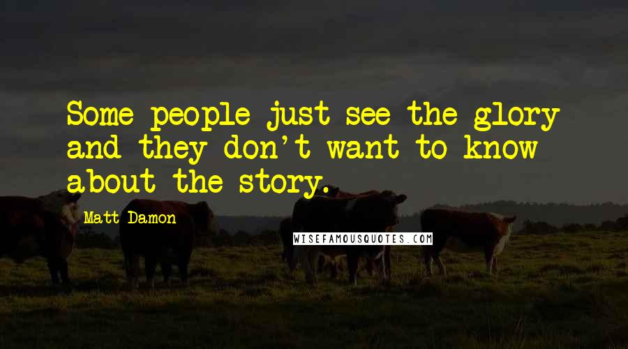 Matt Damon Quotes: Some people just see the glory and they don't want to know about the story.