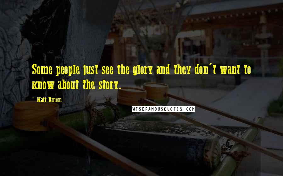 Matt Damon Quotes: Some people just see the glory and they don't want to know about the story.