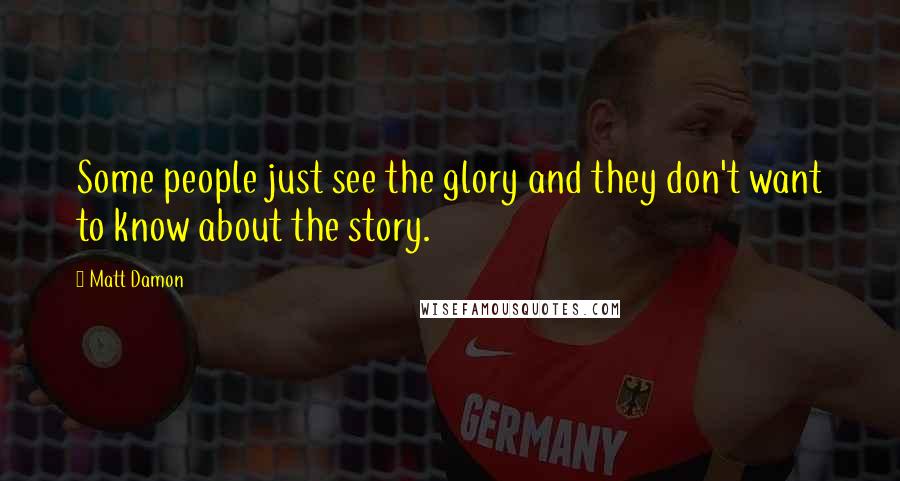 Matt Damon Quotes: Some people just see the glory and they don't want to know about the story.