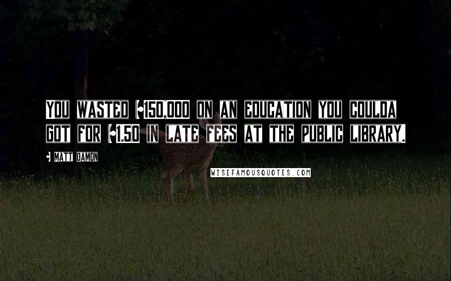 Matt Damon Quotes: You wasted $150,000 on an education you coulda got for $1.50 in late fees at the public library.