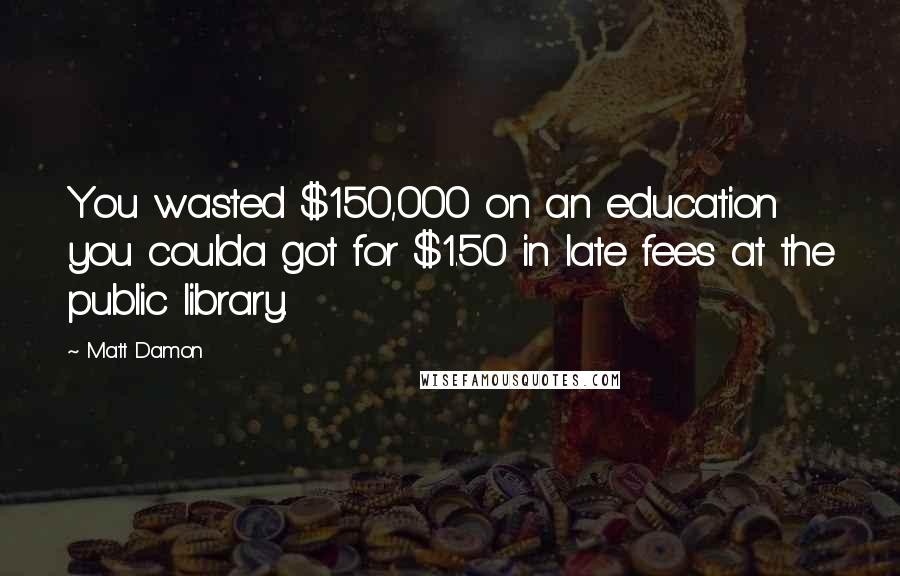 Matt Damon Quotes: You wasted $150,000 on an education you coulda got for $1.50 in late fees at the public library.