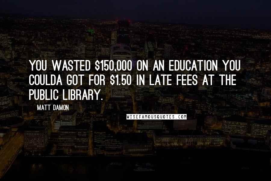 Matt Damon Quotes: You wasted $150,000 on an education you coulda got for $1.50 in late fees at the public library.