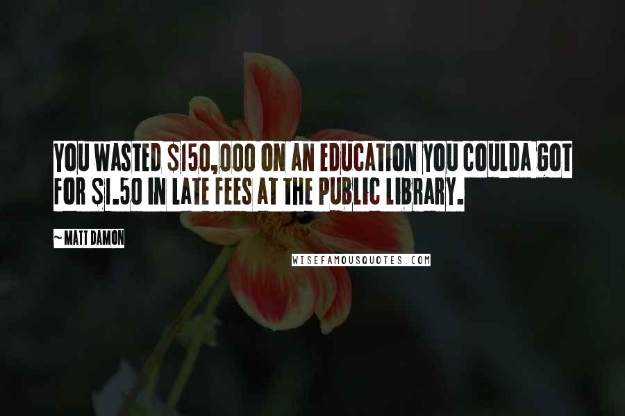 Matt Damon Quotes: You wasted $150,000 on an education you coulda got for $1.50 in late fees at the public library.