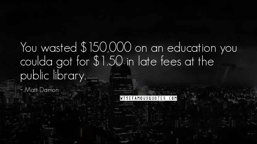 Matt Damon Quotes: You wasted $150,000 on an education you coulda got for $1.50 in late fees at the public library.