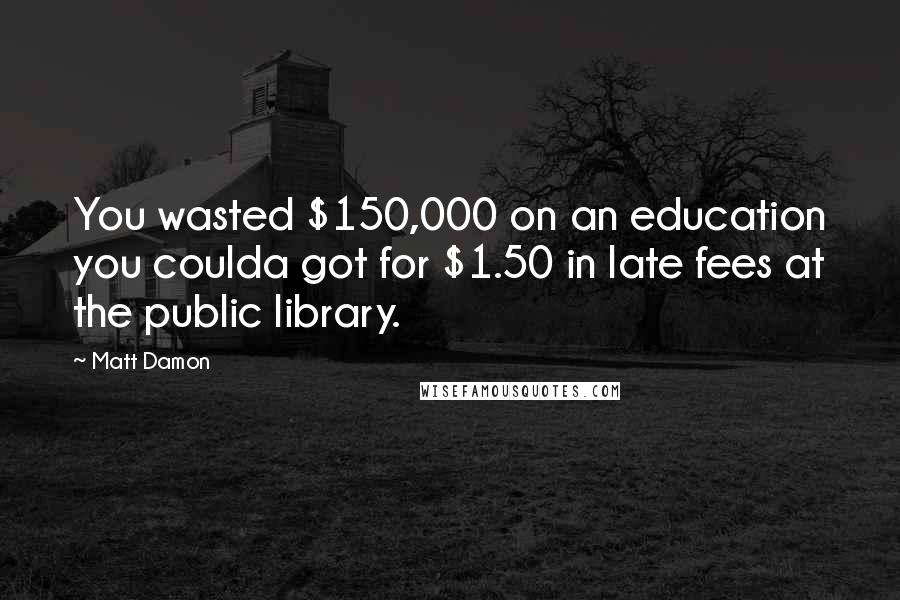 Matt Damon Quotes: You wasted $150,000 on an education you coulda got for $1.50 in late fees at the public library.