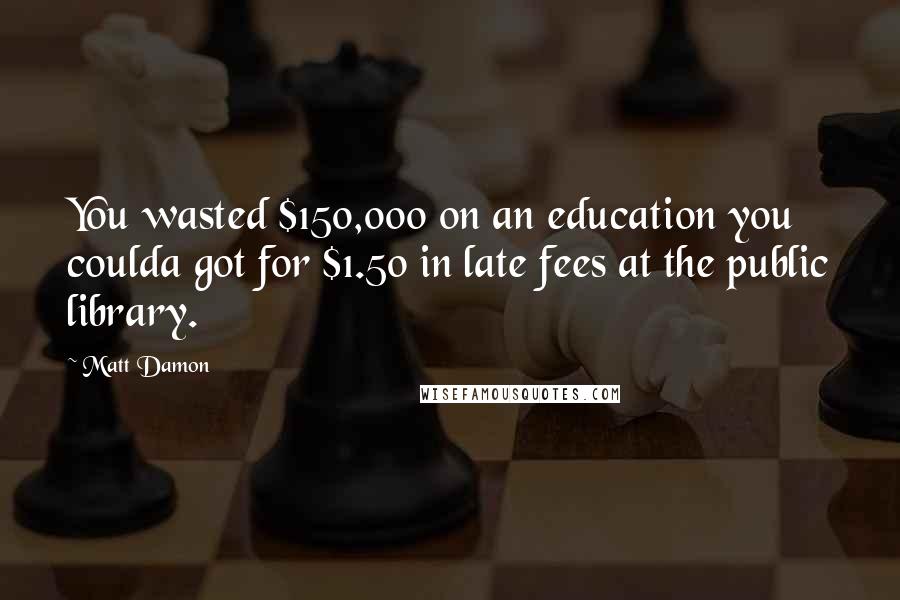 Matt Damon Quotes: You wasted $150,000 on an education you coulda got for $1.50 in late fees at the public library.