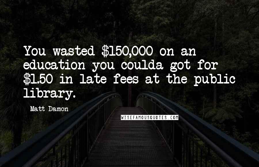 Matt Damon Quotes: You wasted $150,000 on an education you coulda got for $1.50 in late fees at the public library.