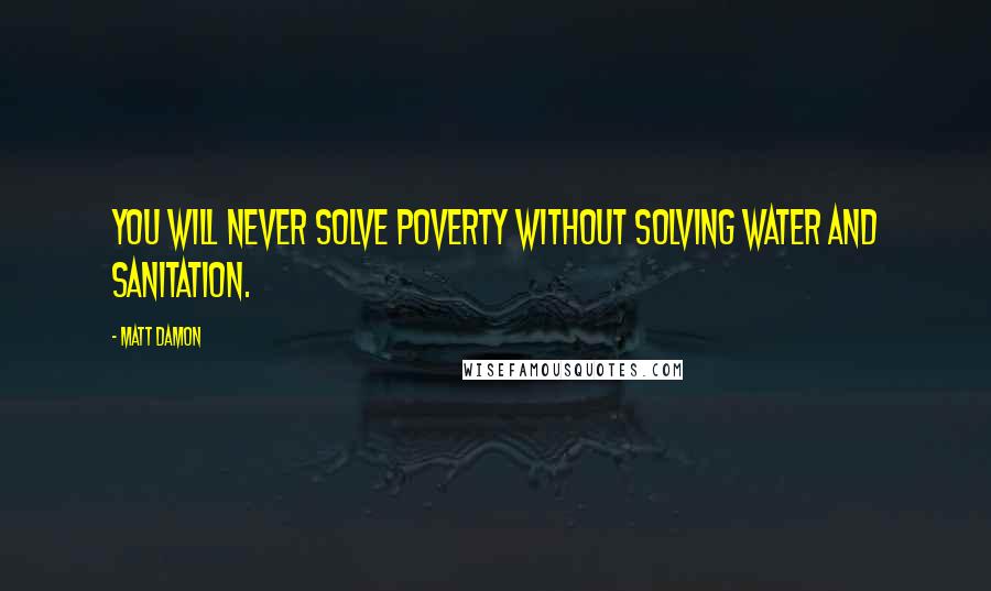 Matt Damon Quotes: You will never solve poverty without solving water and sanitation.