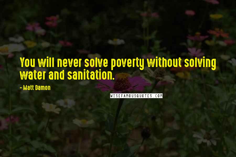 Matt Damon Quotes: You will never solve poverty without solving water and sanitation.