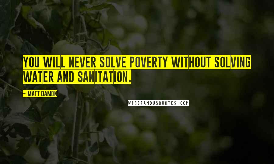 Matt Damon Quotes: You will never solve poverty without solving water and sanitation.