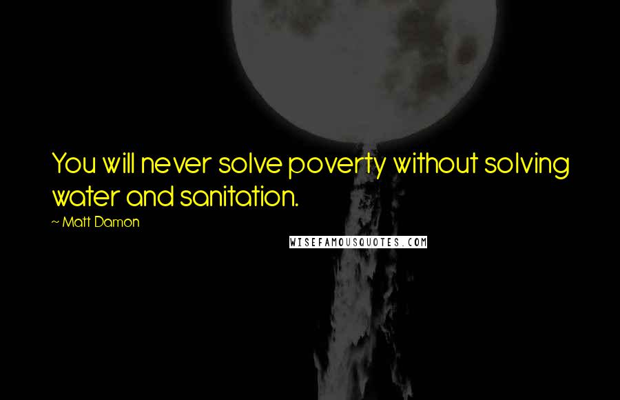 Matt Damon Quotes: You will never solve poverty without solving water and sanitation.