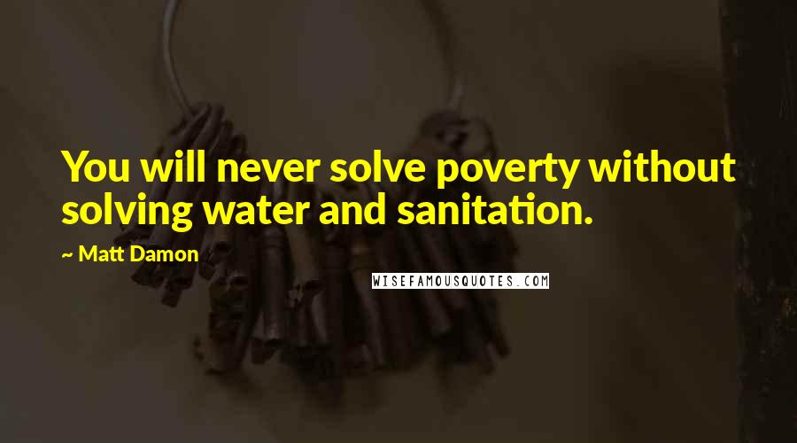 Matt Damon Quotes: You will never solve poverty without solving water and sanitation.