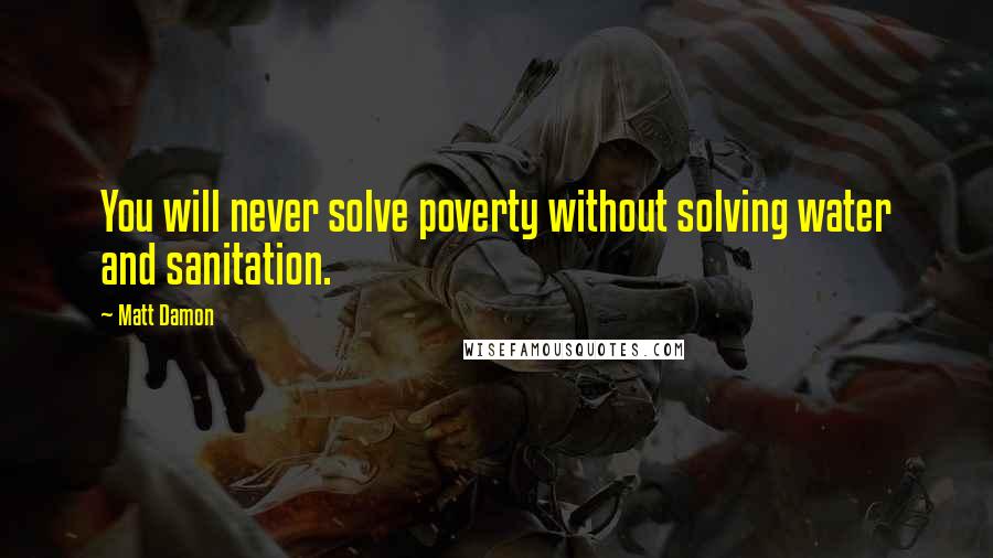 Matt Damon Quotes: You will never solve poverty without solving water and sanitation.