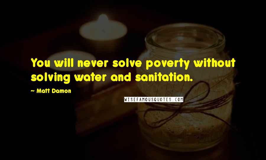 Matt Damon Quotes: You will never solve poverty without solving water and sanitation.