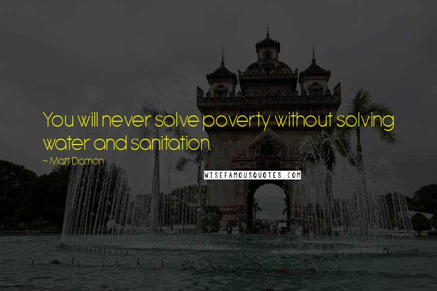 Matt Damon Quotes: You will never solve poverty without solving water and sanitation.