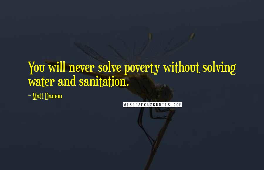 Matt Damon Quotes: You will never solve poverty without solving water and sanitation.