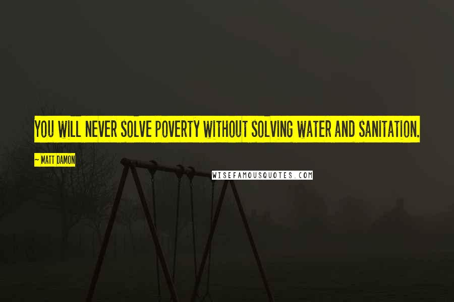 Matt Damon Quotes: You will never solve poverty without solving water and sanitation.