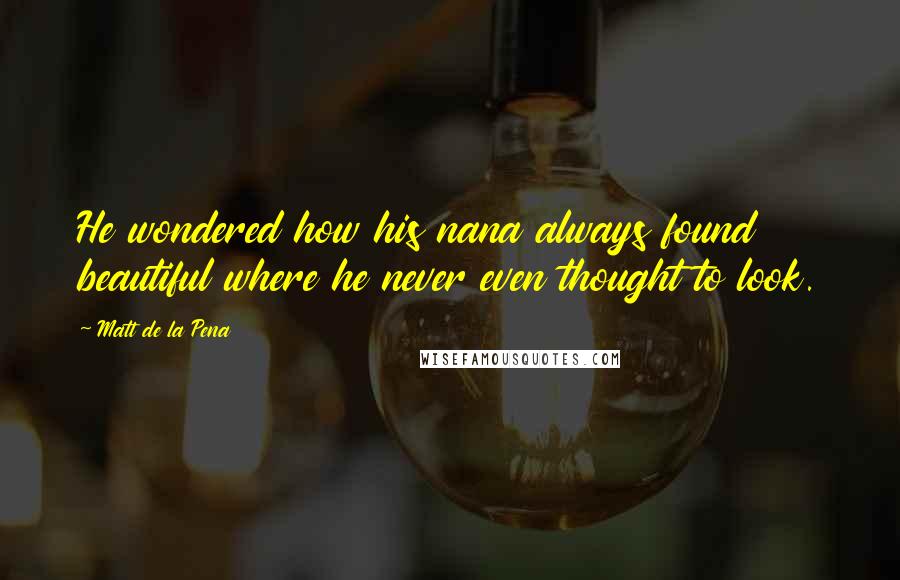 Matt De La Pena Quotes: He wondered how his nana always found beautiful where he never even thought to look.