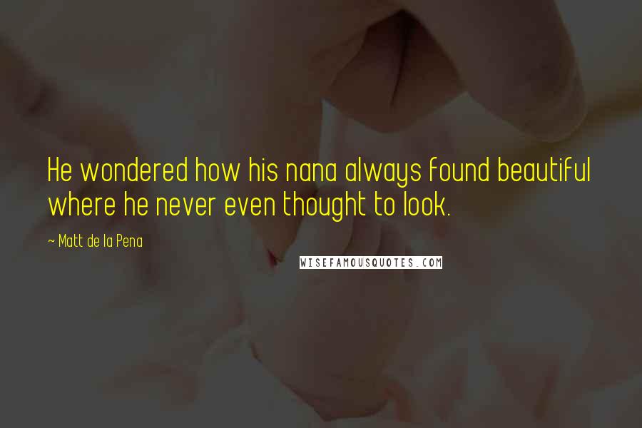 Matt De La Pena Quotes: He wondered how his nana always found beautiful where he never even thought to look.