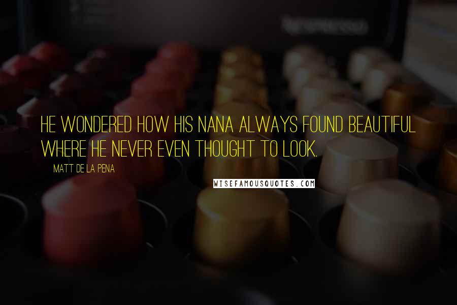 Matt De La Pena Quotes: He wondered how his nana always found beautiful where he never even thought to look.