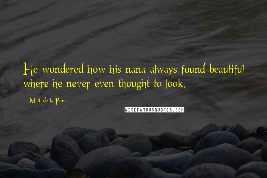 Matt De La Pena Quotes: He wondered how his nana always found beautiful where he never even thought to look.